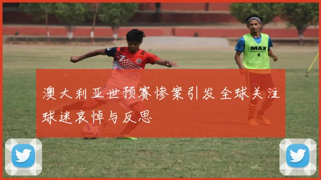 澳大利亚世预赛惨案引发全球关注球迷哀悼与反思