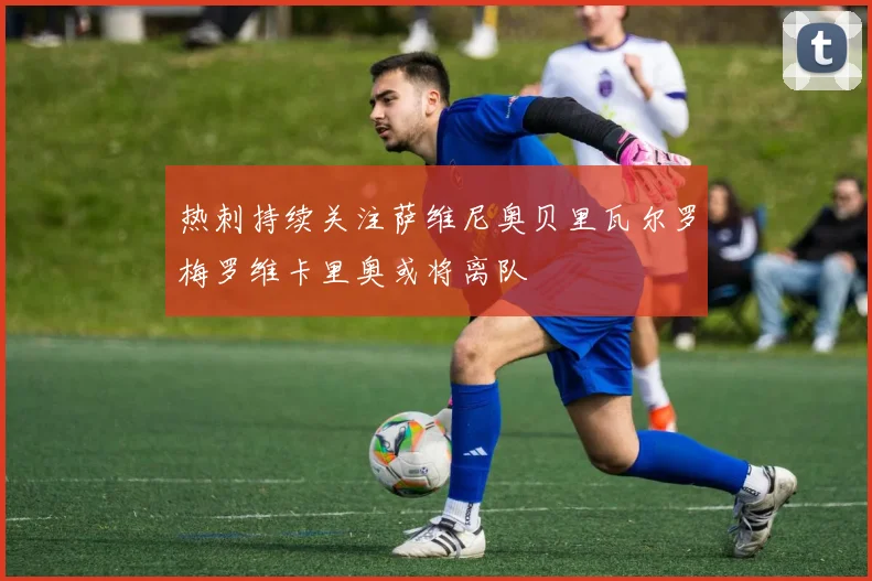 热刺持续关注萨维尼奥贝里瓦尔罗梅罗维卡里奥或将离队
