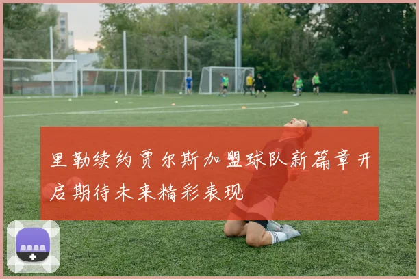 里勒续约贾尔斯加盟球队新篇章开启期待未来精彩表现